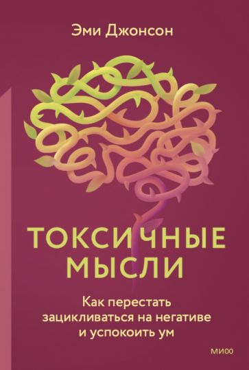 Токсичные мысли. Как перестать зацикливаться на негативе и успокоить ум